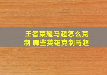 王者荣耀马超怎么克制 哪些英雄克制马超